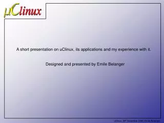 A short presentation on uClinux, its applications and my experience with it. Designed and presented by Emile Belanger