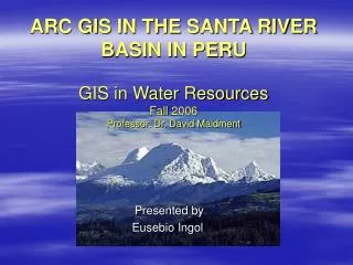 ARC GIS IN THE SANTA RIVER BASIN IN PERU GIS in Water Resources Fall 2006 Professor: Dr. David Maidment