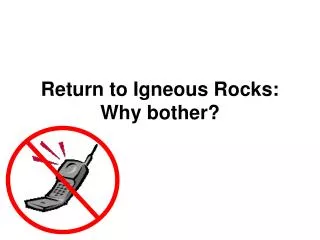 Return to Igneous Rocks: Why bother?