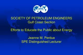 SOCIETY OF PETROLEUM ENGINEERS Gulf Coast Section Efforts to Educate the Public about Energy Jeanne M. Perdue SPE Distin