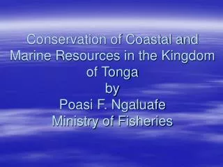 Conservation of Coastal and Marine Resources in the Kingdom of Tonga by Poasi F. Ngaluafe Ministry of Fisheries