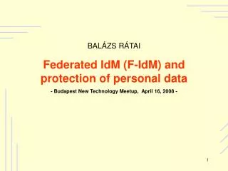 BALÁZS RÁTAI Federated IdM (F-IdM) and protection of personal data - Budapest New Technology Meetup, April 16, 2008 -