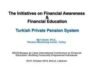 The Initiatives on Financial Awareness &amp; Financial Education Turkish Private Pension System Mert Demir, Ph .D.,