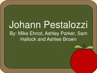 Johann Pestalozzi By: Mike Ehnot, Ashley Parker, Sam Hallock and Ashlee Brown