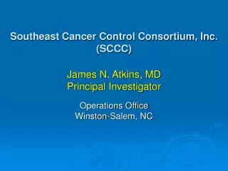 Southeast Cancer Control Consortium, Inc. (SCCC) James N. Atkins, MD Principal Investigator Operations Office Winston-Sa
