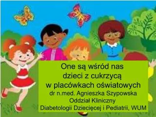 One są wśród nas dzieci z cukrzycą w placówkach oświatowych dr n.med. Agnieszka Szypowska Oddział Kliniczny Diabetolo
