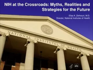 NIH at the Crossroads: Myths, Realities and Strategies for the Future Elias A. Zerhouni, M.D. Director, National Institu