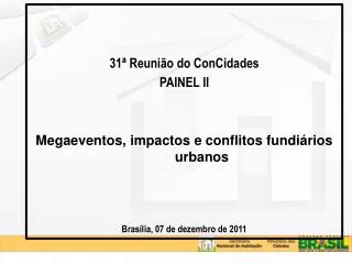 31ª Reunião do ConCidades PAINEL II Megaeventos, impactos e conflitos fundiários urbanos Brasília, 07 de dezembro de 201