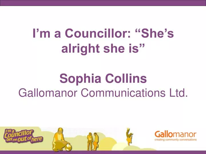 i m a councillor she s alright she is sophia collins gallomanor communications ltd