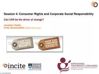 Session 4: Consumer Rights and Corporate Social Responsibility Can CSR be the driver of change? Jonathon Hanks Incite S
