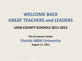 WELCOME BACK GREAT TEACHERS and LEADERS LEON COUNTY SCHOOLS 2011-2012 The Al Lawson Center Florida A&amp;M University