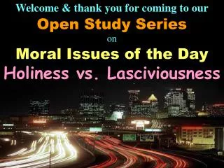 Welcome &amp; thank you for coming to our Open Study Series on Moral Issues of the Day Holiness vs. Lasciviousness