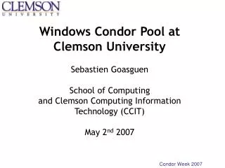 Windows Condor Pool at Clemson University Sebastien Goasguen School of Computing and Clemson Computing Information Techn