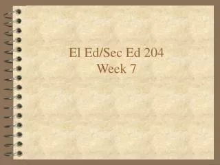 El Ed/Sec Ed 204 Week 7