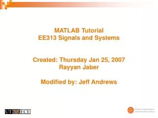 MATLAB Tutorial EE313 Signals and Systems Created: Thursday Jan 25, 2007 Rayyan Jaber Modified by: Jeff Andrews