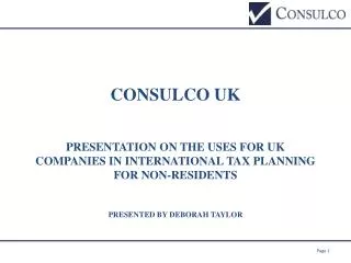 CONSULCO UK PRESENTATION ON THE USES FOR UK COMPANIES IN INTERNATIONAL TAX PLANNING FOR NON-RESIDENTS Presented by Debor