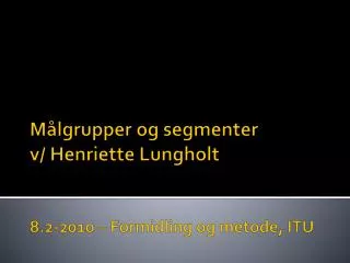 Målgrupper og segmenter v/ Henriette Lungholt 8.2-2010 – Formidling og metode, ITU