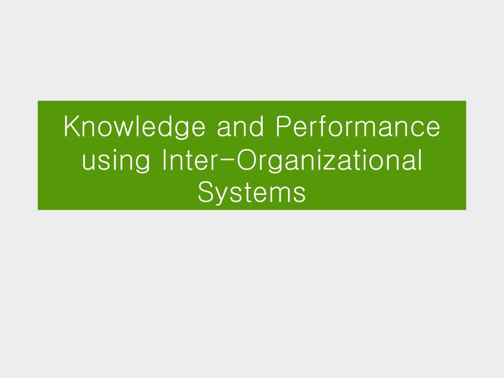 PPT - Knowledge and Performance using Inter-Organizational Systems ...