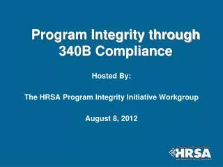 Program Integrity through 340B Compliance Hosted By: The HRSA Program Integrity Initiative Workgroup August 8, 2012
