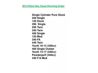 2013 Race Day Class Running Order Single Cylinder Pure Stock	250 Single 	 	120 Stock			295 Single 	295 Twin		 	340 Twin