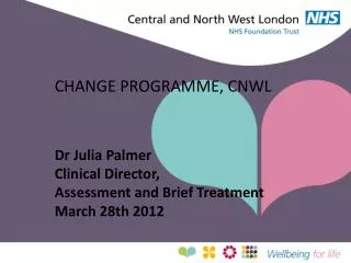 CHANGE PROGRAMME, CNWL Dr Julia Palmer Clinical Director, Assessment and Brief Treatment March 28th 2012