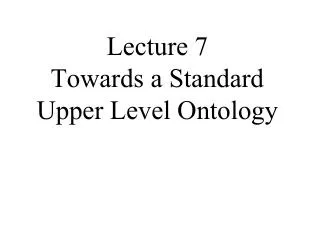 Lecture 7 Towards a Standard Upper Level Ontology