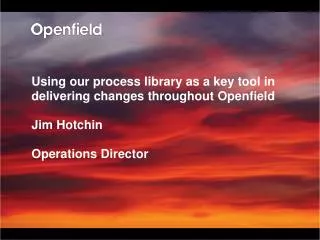 Using our process library as a key tool in delivering changes throughout Openfield Jim Hotchin Operations Director