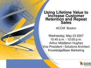 Using Lifetime Value to Increase Customer Retention and Repeat Sales ACCM Boston Wednesday, May 23 2007 10:45 a.m. - 12