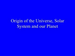 Origin of the Universe, Solar System and our Planet