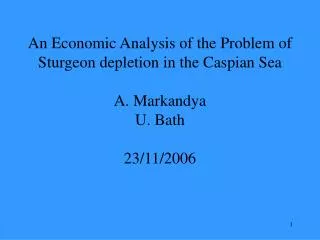 An Economic Analysis of the Problem of Sturgeon depletion in the Caspian Sea A. Markandya U. Bath 23/11/2006
