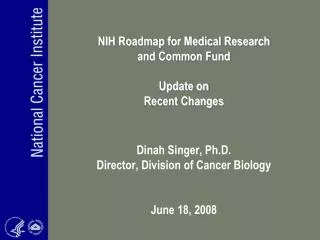 NIH Roadmap for Medical Research and Common Fund Update on Recent Changes Dinah Singer, Ph.D. Director, Division of Ca