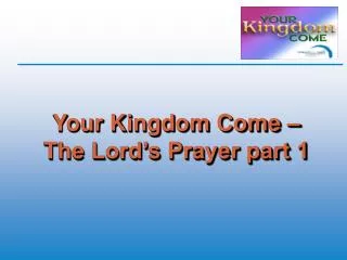 Your Kingdom Come – The Lord’s Prayer part 1
