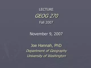 LECTURE GEOG 270 Fall 2007 November 9, 2007 Joe Hannah, PhD Department of Geography University of Washington