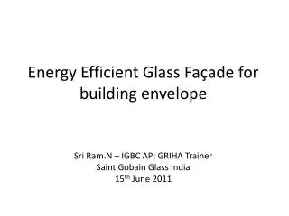 Energy Efficient Glass Façade for building envelope Sri Ram.N – IGBC AP; GRIHA Trainer Saint Gobain Glass India 15 th J