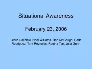 Situational Awareness February 23, 2006 Leslie Sokolow, Noel Williams, Ron McGaugh, Carla Rodriguez, Tom Reynolds, Regin