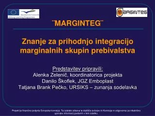 ¨MARGINTEG¨ Znanje za prihodnjo integracijo marginalnih skupin prebivalstva Predstavitev pripravili: Alenka Zelenič, ko