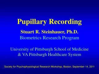Pupillary Recording Stuart R. Steinhauer, Ph.D. Biometrics Research Program University of Pittsburgh School of Medicine