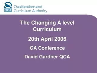 The Changing A level Curriculum 20th April 2006 GA Conference David Gardner QCA