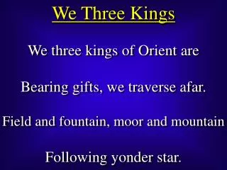 We three kings of Orient are Bearing gifts, we traverse afar. Field and fountain, moor and mountain Following yonder sta