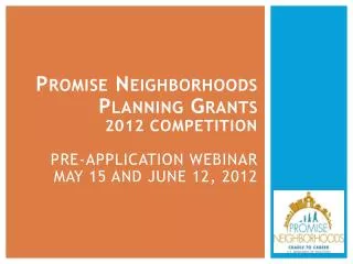 P romise N eighborhoods Planning Grants 2012 Competition Pre-Application Webinar May 15 and June 12, 2012