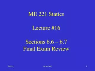 ME 221 Statics Lecture #16 Sections 6.6 – 6.7 Final Exam Review