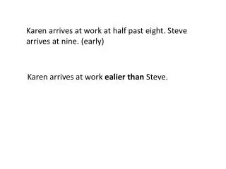 Karen arrives at work at half past eight . Steve arrives at nine . ( early )