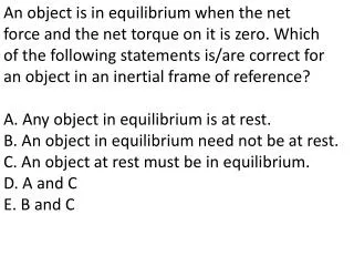 An object is in equilibrium when the net force and the net torque on it is zero. Which of the following statements is/ar