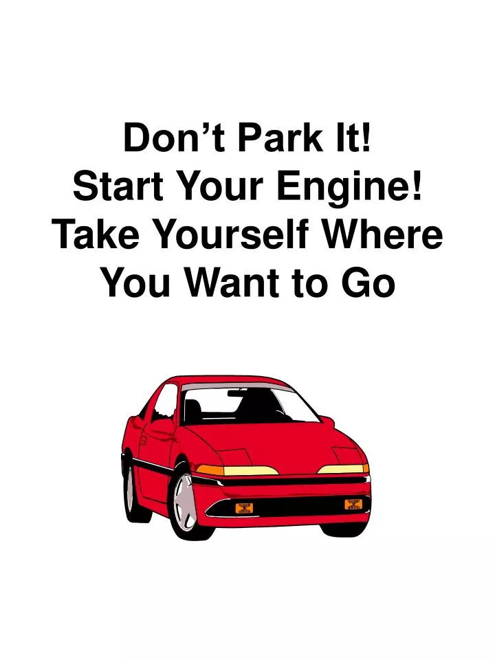 don t park it start your engine take yourself where you want to go