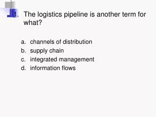 1 .	The logistics pipeline is another term for what? channels of distribution supply chain integrated management informa