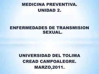 MEDICINA PREVENTIVA. UNIDAD 2. ENFERMEDADES DE TRANSMISION SEXUAL. UNIVERSIDAD DEL TOLIMA CREAD CAMPOALEGRE. MARZO,2011.