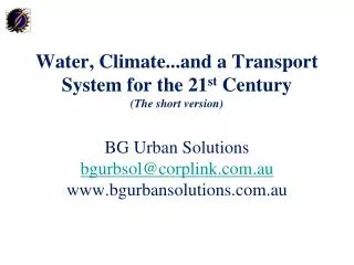 Water, Climate...and a Transport System for the 21 st Century (The short version) BG Urban Solutions bgurbsol@corplink.