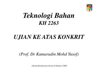Teknologi Bahan KH 2263 UJIAN KE ATAS KONKRIT (Prof. Dr Kamarudin Mohd Yusof)