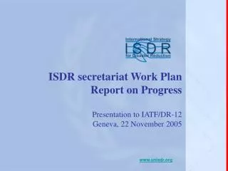 ISDR secretariat Work Plan Report on Progress Presentation to IATF/DR-12 Geneva, 22 November 2005
