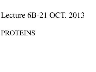 Lecture 6B-21 OCT. 2013 PROTEINS